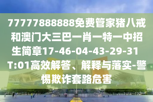 77777888888免費(fèi)管家豬八戒和澳門(mén)大三巴一肖一特一中招生簡(jiǎn)章17-46-04-43-29-31 T:01高效解答、解釋與落實(shí)-警惕欺詐套路危害