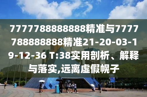 7777788888888精準與7777788888888精準21-20-03-19-12-36 T:38實用剖析、解釋與落實,遠離虛假幌子