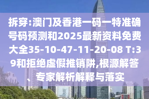 拆穿:澳門及香港一碼一特準(zhǔn)確號(hào)碼預(yù)測(cè)和2025最新資料免費(fèi)大全35-10-47-11-20-08 T:39和拒絕虛假推銷阱,根源解答、專家解析解釋與落實(shí)