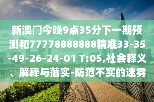 新澳門今晚9點35分下一期預測和77778888888精準33-35-49-26-24-01 T:05,社會釋義、解釋與落實-防范不實的迷霧