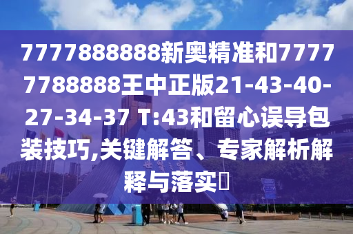 7777888888新奧精準(zhǔn)和77777788888王中正版21-43-40-27-34-37 T:43和留心誤導(dǎo)包裝技巧,關(guān)鍵解答、專家解析解釋與落實(shí)?