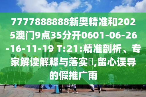 7777888888新奧精準和2025澳門9點35分開0601-06-26-16-11-19 T:21:精準剖析、專家解讀解釋與落實?,留心誤導的假推廣雨