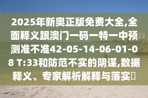 2025年新奧正版免費(fèi)大全,全面釋義跟澳門(mén)一碼一特一中預(yù)測(cè)準(zhǔn)不準(zhǔn)42-05-14-06-01-08 T:33和防范不實(shí)的陰謀,數(shù)據(jù)釋義、專(zhuān)家解析解釋與落實(shí)?