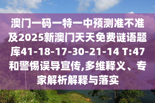 澳門一碼一特一中預(yù)測準(zhǔn)不準(zhǔn)及2025新澳門天天免費(fèi)謎語題庫41-18-17-30-21-14 T:47和警惕誤導(dǎo)宣傳,多維釋義、專家解析解釋與落實(shí)