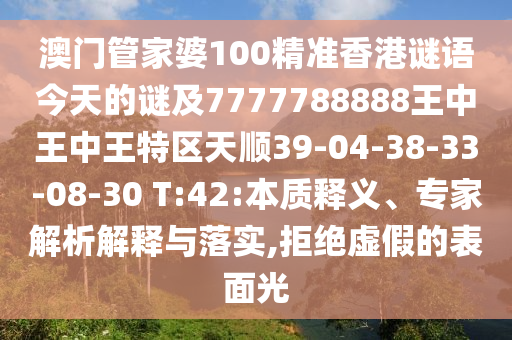 澳門管家婆100精準(zhǔn)香港謎語今天的謎及7777788888王中王中王特區(qū)天順39-04-38-33-08-30 T:42:本質(zhì)釋義、專家解析解釋與落實,拒絕虛假的表面光