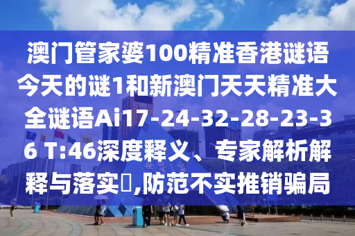 澳門管家婆100精準(zhǔn)香港謎語(yǔ)今天的謎1和新澳門天天精準(zhǔn)大全謎語(yǔ)Ai17-24-32-28-23-36 T:46深度釋義、專家解析解釋與落實(shí)?,防范不實(shí)推銷騙局