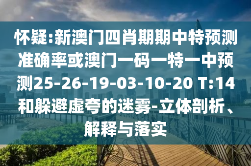 懷疑:新澳門四肖期期中特預(yù)測準(zhǔn)確率或澳門一碼一特一中預(yù)測25-26-19-03-10-20 T:14和躲避虛夸的迷霧-立體剖析、解釋與落實(shí)