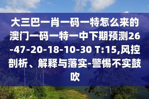 大三巴一肖一碼一特怎么來的澳門一碼一特一中下期預(yù)測26-47-20-18-10-30 T:15,風(fēng)控剖析、解釋與落實(shí)-警惕不實(shí)鼓吹