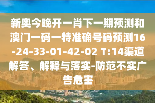 新奧今晚開一肖下一期預(yù)測和澳門一碼一特準(zhǔn)確號(hào)碼預(yù)測16-24-33-01-42-02 T:14渠道解答、解釋與落實(shí)-防范不實(shí)廣告危害