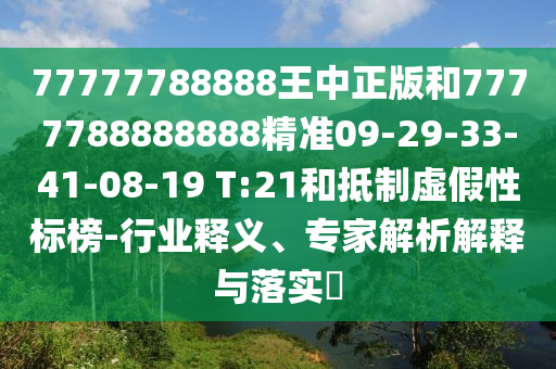 77777788888王中正版和7777788888888精準(zhǔn)09-29-33-41-08-19 T:21和抵制虛假性標(biāo)榜-行業(yè)釋義、專(zhuān)家解析解釋與落實(shí)?