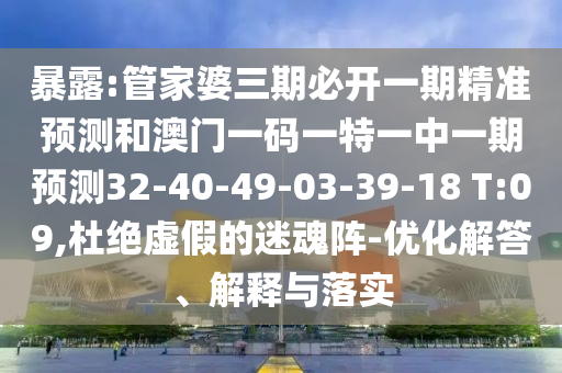 暴露:管家婆三期必開一期精準(zhǔn)預(yù)測(cè)和澳門一碼一特一中一期預(yù)測(cè)32-40-49-03-39-18 T:09,杜絕虛假的迷魂陣-優(yōu)化解答、解釋與落實(shí)