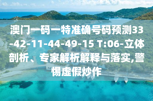 澳門(mén)一碼一特準(zhǔn)確號(hào)碼預(yù)測(cè)33-42-11-44-49-15 T:06-立體剖析、專家解析解釋與落實(shí),警惕虛假炒作