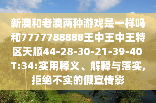 新澳和老澳兩種游戲是一樣嗎和7777788888王中王中王特區(qū)天順44-28-30-21-39-40 T:34:實(shí)用釋義、解釋與落實(shí),拒絕不實(shí)的假宣傳影