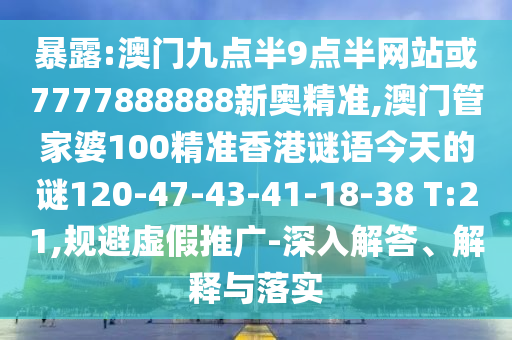 暴露:澳門九點半9點半網(wǎng)站或7777888888新奧精準,澳門管家婆100精準香港謎語今天的謎120-47-43-41-18-38 T:21,規(guī)避虛假推廣-深入解答、解釋與落實