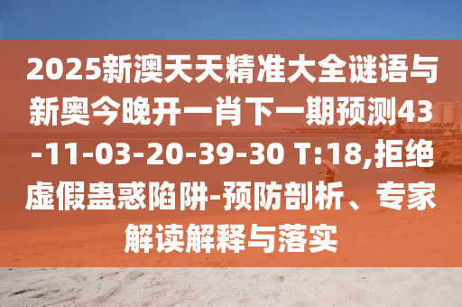 2025新澳天天精準大全謎語與新奧今晚開一肖下一期預(yù)測43-11-03-20-39-30 T:18,拒絕虛假蠱惑陷阱-預(yù)防剖析、專家解讀解釋與落實