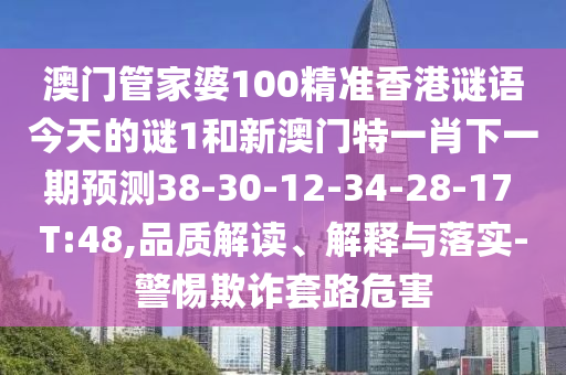 澳門管家婆100精準(zhǔn)香港謎語今天的謎1和新澳門特一肖下一期預(yù)測38-30-12-34-28-17 T:48,品質(zhì)解讀、解釋與落實(shí)-警惕欺詐套路危害