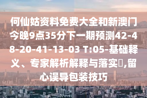 何仙姑資料免費(fèi)大全和新澳門今晚9點(diǎn)35分下一期預(yù)測42-48-20-41-13-03 T:05-基礎(chǔ)釋義、專家解析解釋與落實(shí)?,留心誤導(dǎo)包裝技巧
