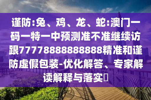 謹防:兔、雞、龍、蛇:澳門一碼一特一中預測準不準繼續(xù)訪跟77778888888888精準和謹防虛假包裝-優(yōu)化解答、專家解讀解釋與落實?