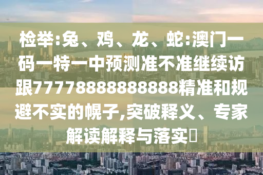 檢舉:兔、雞、龍、蛇:澳門一碼一特一中預(yù)測(cè)準(zhǔn)不準(zhǔn)繼續(xù)訪跟77778888888888精準(zhǔn)和規(guī)避不實(shí)的幌子,突破釋義、專家解讀解釋與落實(shí)?