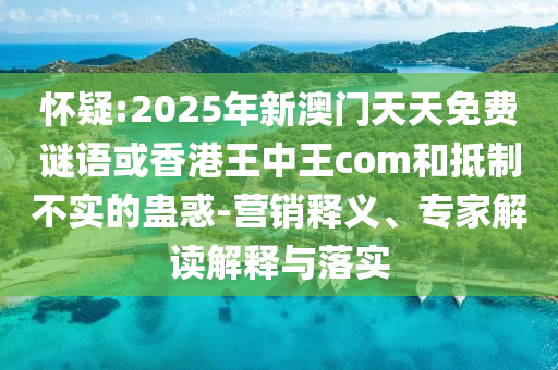 懷疑:2025年新澳門天天免費(fèi)謎語或香港王中王com和抵制不實(shí)的蠱惑-營銷釋義、專家解讀解釋與落實(shí)