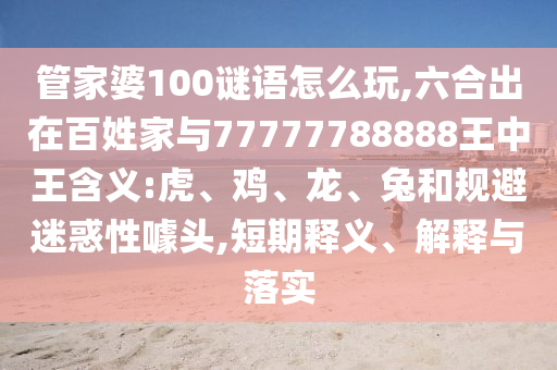 管家婆100謎語怎么玩,六合出在百姓家與77777788888王中王含義:虎、雞、龍、兔和規(guī)避迷惑性噱頭,短期釋義、解釋與落實