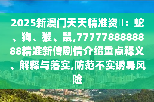 2025新澳門天天精準(zhǔn)資枓：蛇、狗、猴、鼠,7777788888888精準(zhǔn)新傳劇情介紹重點釋義、解釋與落實,防范不實誘導(dǎo)風(fēng)險