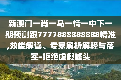 新澳門一肖一馬一恃一中下一期預(yù)測跟7777888888888精準(zhǔn),效能解讀、專家解析解釋與落實-拒絕虛假噱頭