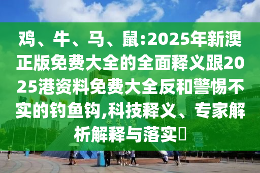 雞、牛、馬、鼠:2025年新澳正版免費(fèi)大全的全面釋義跟2025港資料免費(fèi)大全反和警惕不實(shí)的釣魚(yú)鉤,科技釋義、專家解析解釋與落實(shí)?