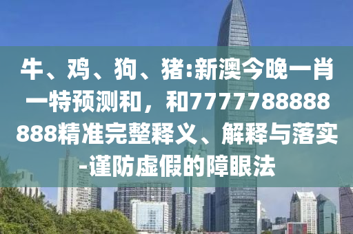牛、雞、狗、豬:新澳今晚一肖一特預(yù)測和，和7777788888888精準(zhǔn)完整釋義、解釋與落實(shí)-謹(jǐn)防虛假的障眼法