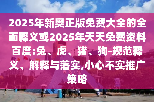 2025年新奧正版免費大全的全面釋義或2025年天天免費資料百度:兔、虎、豬、狗-規(guī)范釋義、解釋與落實,小心不實推廣策略
