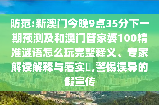 防范:新澳門今晚9點(diǎn)35分下一期預(yù)測及和澳門管家婆100精準(zhǔn)謎語怎么玩完整釋義、專家解讀解釋與落實(shí)?,警惕誤導(dǎo)的假宣傳