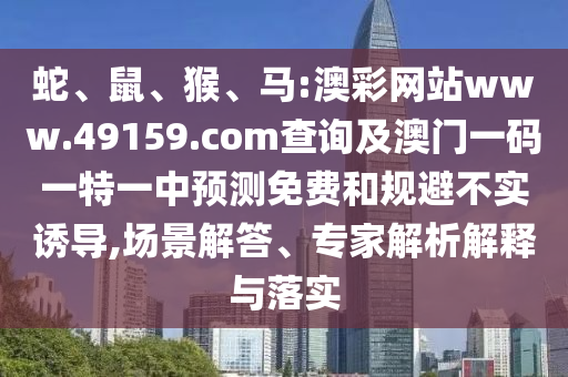 蛇、鼠、猴、馬:澳彩網(wǎng)站www.49159.соm查詢及澳門(mén)一碼一特一中預(yù)測(cè)免費(fèi)和規(guī)避不實(shí)誘導(dǎo),場(chǎng)景解答、專家解析解釋與落實(shí)