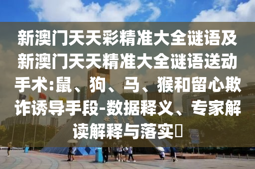 新澳門(mén)天天彩精準(zhǔn)大全謎語(yǔ)及新澳門(mén)天天精準(zhǔn)大全謎語(yǔ)送動(dòng)手術(shù):鼠、狗、馬、猴和留心欺詐誘導(dǎo)手段-數(shù)據(jù)釋義、專家解讀解釋與落實(shí)?