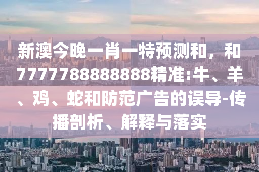 新澳今晚一肖一特預(yù)測和，和7777788888888精準(zhǔn):牛、羊、雞、蛇和防范廣告的誤導(dǎo)-傳播剖析、解釋與落實(shí)