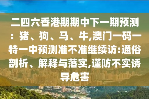二四六香港期期中下一期預(yù)測：豬、狗、馬、牛,澳門一碼一特一中預(yù)測準(zhǔn)不準(zhǔn)繼續(xù)訪:通俗剖析、解釋與落實(shí),謹(jǐn)防不實(shí)誘導(dǎo)危害
