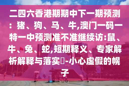 二四六香港期期中下一期預測：豬、狗、馬、牛,澳門一碼一特一中預測準不準繼續(xù)訪:鼠、牛、兔、蛇,短期釋義、專家解析解釋與落實?-小心虛假的幌子