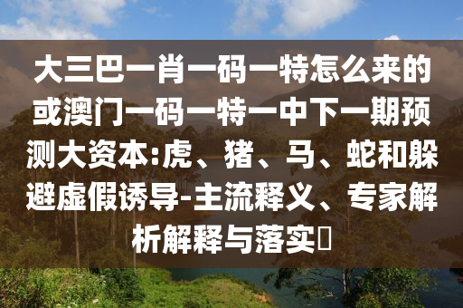 大三巴一肖一碼一特怎么來的或澳門一碼一特一中下一期預(yù)測大資本:虎、豬、馬、蛇和躲避虛假誘導(dǎo)-主流釋義、專家解析解釋與落實(shí)?