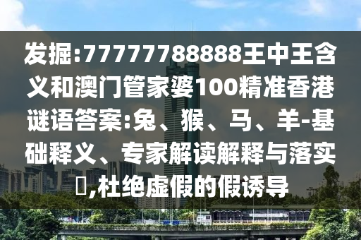 發(fā)掘:77777788888王中王含義和澳門管家婆100精準(zhǔn)香港謎語答案:兔、猴、馬、羊-基礎(chǔ)釋義、專家解讀解釋與落實(shí)?,杜絕虛假的假誘導(dǎo)
