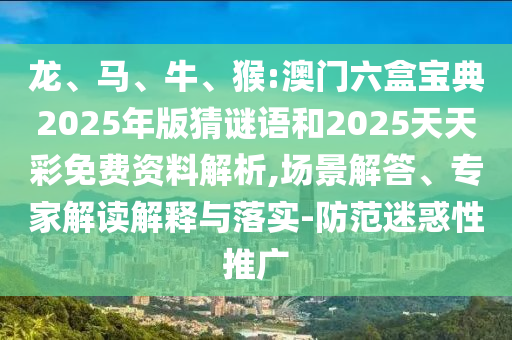 龍、馬、牛、猴:澳門六盒寶典2025年版猜謎語和2025天天彩免費(fèi)資料解析,場景解答、專家解讀解釋與落實(shí)-防范迷惑性推廣