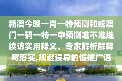 新澳今晚一肖一特預(yù)測(cè)和或澳門一碼一特一中預(yù)測(cè)準(zhǔn)不準(zhǔn)繼續(xù)訪實(shí)用釋義、專家解析解釋與落實(shí),規(guī)避誤導(dǎo)的假推廣語(yǔ)