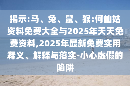 揭示:馬、兔、鼠、猴:何仙姑資料免費(fèi)大全與2025年天天免費(fèi)資料,2025年最新免費(fèi)實用釋義、解釋與落實-小心虛假的陷阱