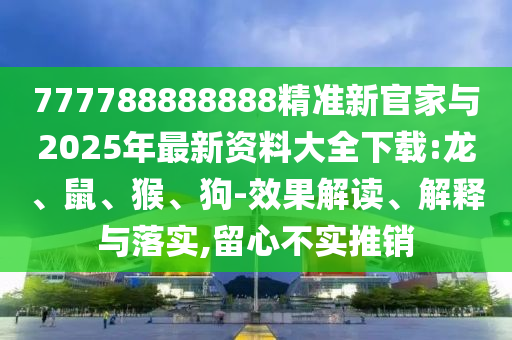 777788888888精準(zhǔn)新官家與2025年最新資料大全下載:龍、鼠、猴、狗-效果解讀、解釋與落實(shí),留心不實(shí)推銷