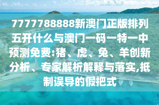 7777788888新澳門正版排列五開什么與澳門一碼一特一中預(yù)測免費(fèi):豬、虎、兔、羊創(chuàng)新分析、專家解析解釋與落實(shí),抵制誤導(dǎo)的假把式
