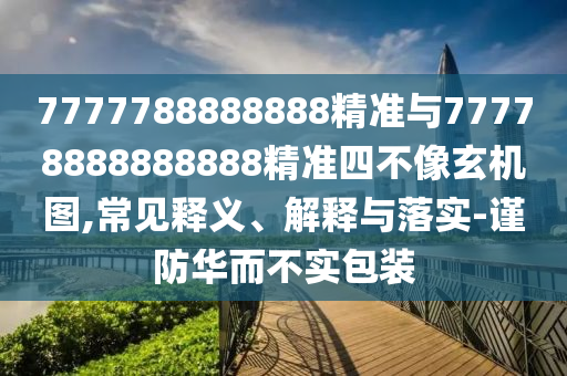 7777788888888精準與77778888888888精準四不像玄機圖,常見釋義、解釋與落實-謹防華而不實包裝