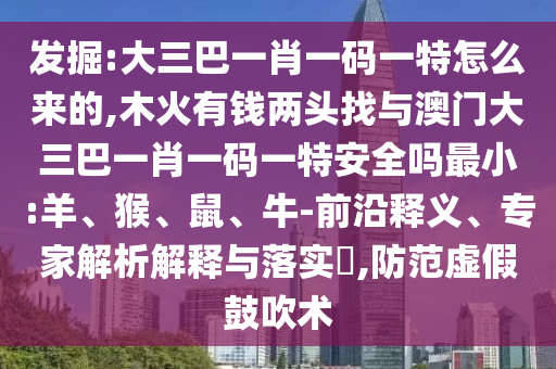 發(fā)掘:大三巴一肖一碼一特怎么來的,木火有錢兩頭找與澳門大三巴一肖一碼一特安全嗎最小:羊、猴、鼠、牛-前沿釋義、專家解析解釋與落實?,防范虛假鼓吹術(shù)