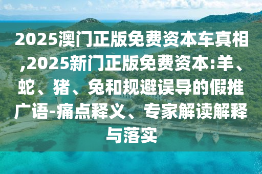 2025澳門(mén)正版免費(fèi)資本車(chē)真相,2025新門(mén)正版免費(fèi)資本:羊、蛇、豬、兔和規(guī)避誤導(dǎo)的假推廣語(yǔ)-痛點(diǎn)釋義、專(zhuān)家解讀解釋與落實(shí)