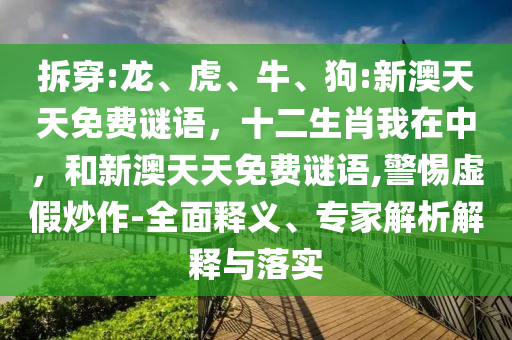 拆穿:龍、虎、牛、狗:新澳天天免費謎語，十二生肖我在中，和新澳天天免費謎語,警惕虛假炒作-全面釋義、專家解析解釋與落實