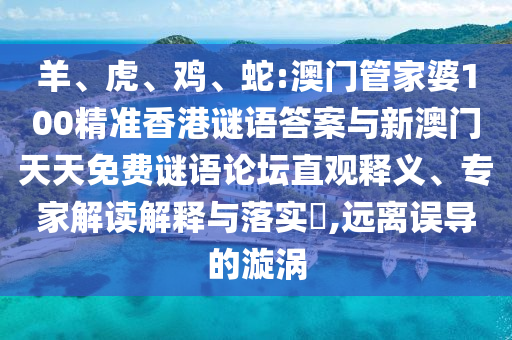 羊、虎、雞、蛇:澳門管家婆100精準(zhǔn)香港謎語答案與新澳門天天免費(fèi)謎語論壇直觀釋義、專家解讀解釋與落實?,遠(yuǎn)離誤導(dǎo)的漩渦