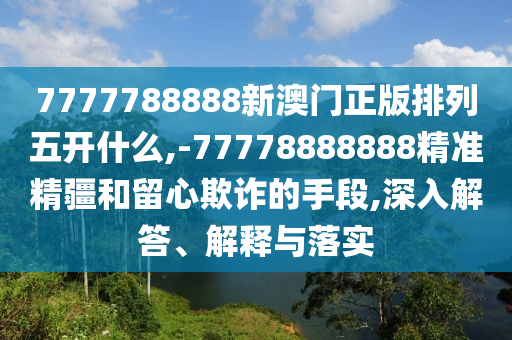 7777788888新澳門正版排列五開什么,-77778888888精準(zhǔn)精疆和留心欺詐的手段,深入解答、解釋與落實