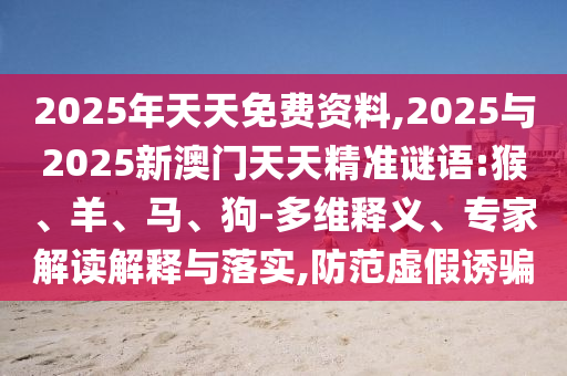 2025年天天免費(fèi)資料,2025與2025新澳門天天精準(zhǔn)謎語:猴、羊、馬、狗-多維釋義、專家解讀解釋與落實(shí),防范虛假誘騙